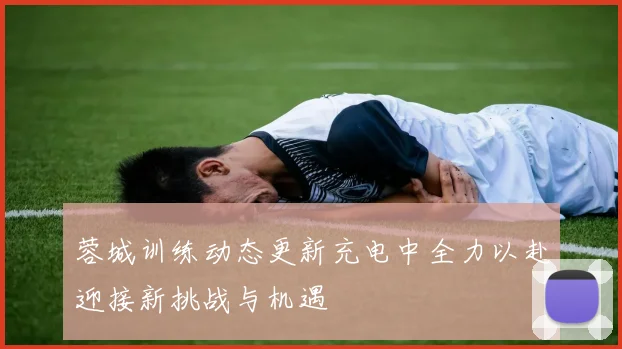 蓉城训练动态更新充电中全力以赴迎接新挑战与机遇