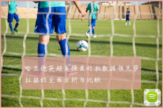 哈兰德英超高强度对抗数据领先萨拉赫的全面分析与比较