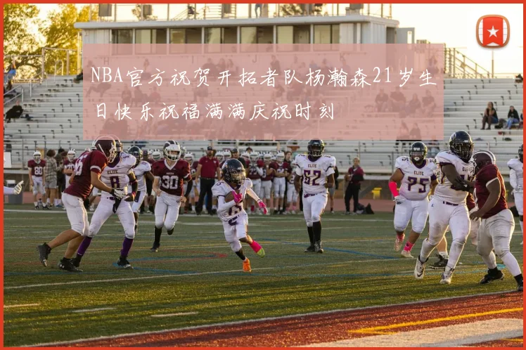 NBA官方祝贺开拓者队杨瀚森21岁生日快乐祝福满满庆祝时刻