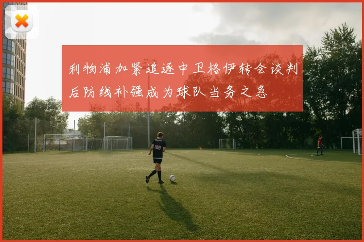 利物浦加紧追逐中卫格伊转会谈判后防线补强成为球队当务之急