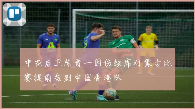 申花后卫陈晋一因伤缺席对蒙古比赛提前告别中国香港队