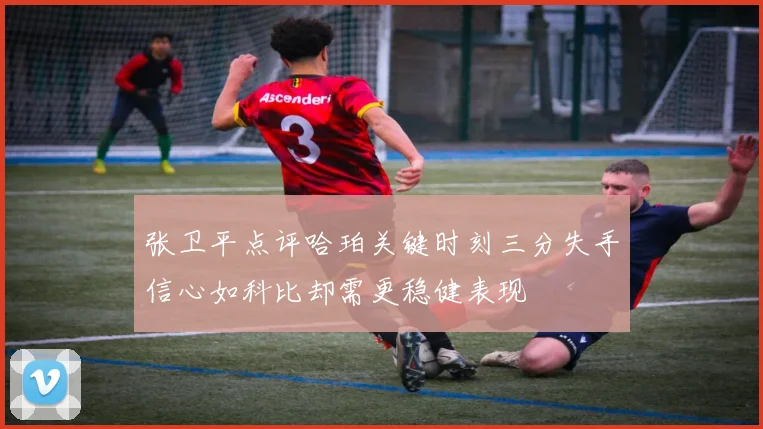 张卫平点评哈珀关键时刻三分失手信心如科比却需更稳健表现