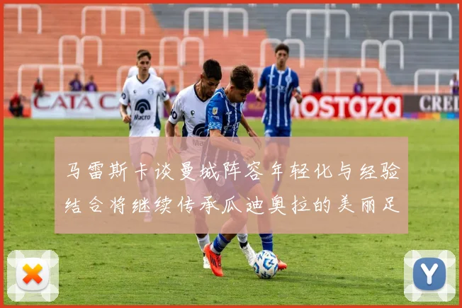 马雷斯卡谈曼城阵容年轻化与经验结合将继续传承瓜迪奥拉的美丽足球理念