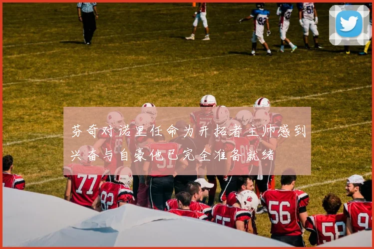 芬奇对诺里任命为开拓者主帅感到兴奋与自豪他已完全准备就绪