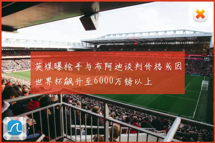 英媒曝枪手与布阿迪谈判价格或因世界杯飙升至6000万镑以上