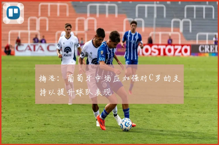 梅洛：葡萄牙中场应加强对C罗的支持以提升球队表现