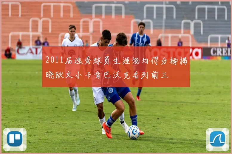 2011届选秀球员生涯场均得分榜揭晓欧文小卡肯巴沃克名列前三