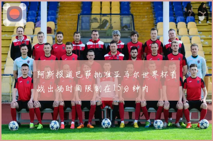 阿斯报道巴萨批准亚马尔世界杯首战出场时间限制在15分钟内
