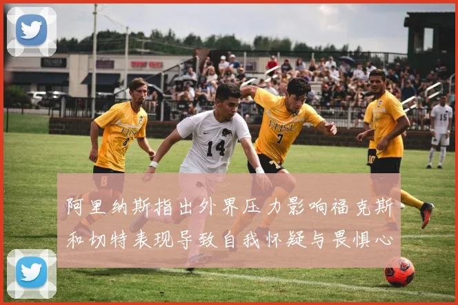 阿里纳斯指出外界压力影响福克斯和切特表现导致自我怀疑与畏惧心理