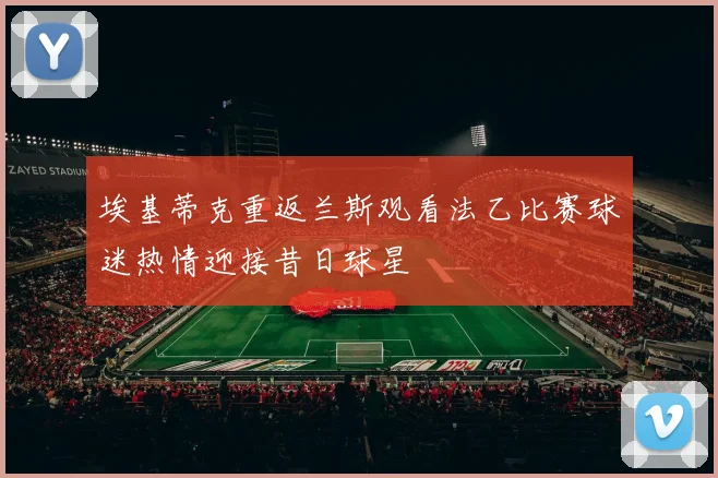 埃基蒂克重返兰斯观看法乙比赛球迷热情迎接昔日球星