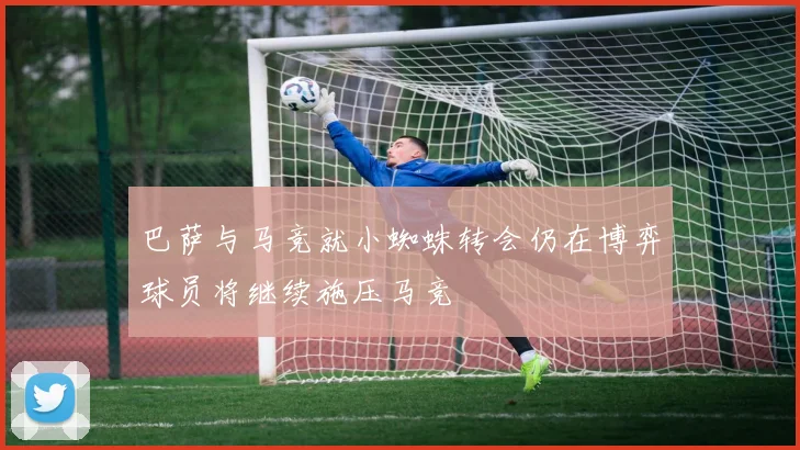 巴萨与马竞就小蜘蛛转会仍在博弈球员将继续施压马竞