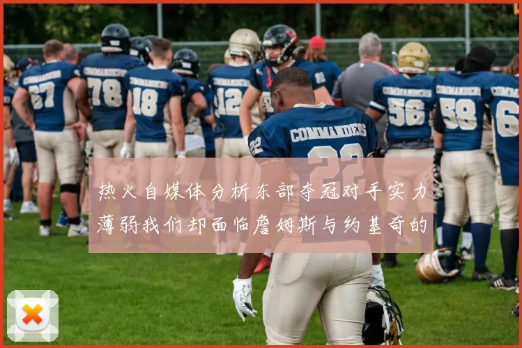 热火自媒体分析东部夺冠对手实力薄弱我们却面临詹姆斯与约基奇的挑战