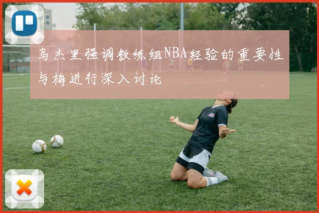 乌杰里强调教练组NBA经验的重要性与梅进行深入讨论