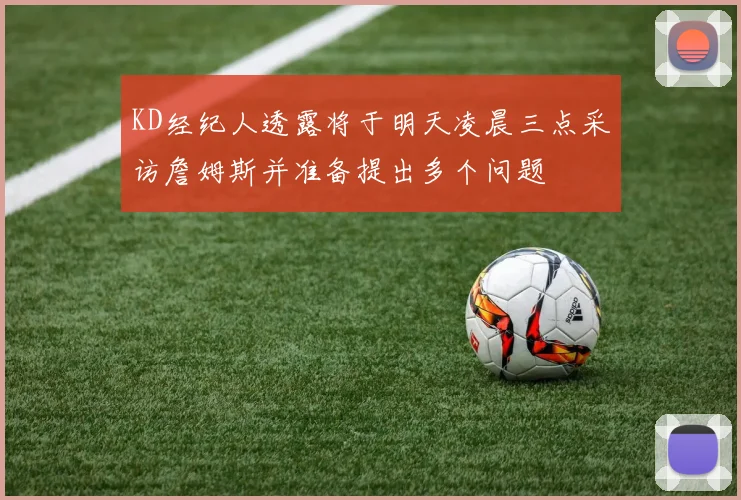 KD经纪人透露将于明天凌晨三点采访詹姆斯并准备提出多个问题