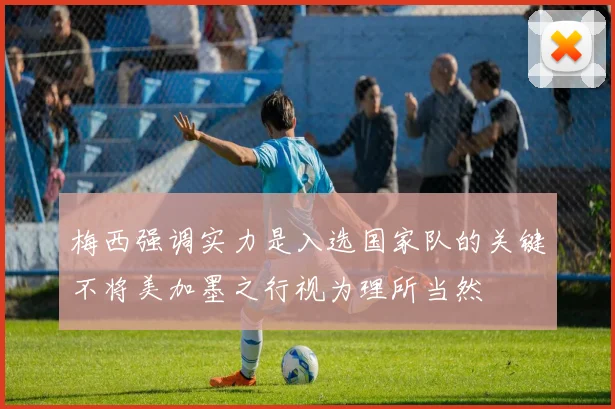 梅西强调实力是入选国家队的关键不将美加墨之行视为理所当然
